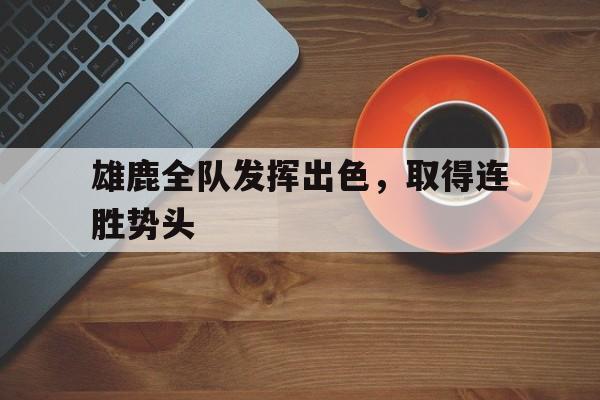 雄鹿全队发挥出色，取得连胜势头的简单介绍