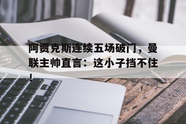 阿贾克斯连续五场破门，曼联主帅直言：这小子挡不住！